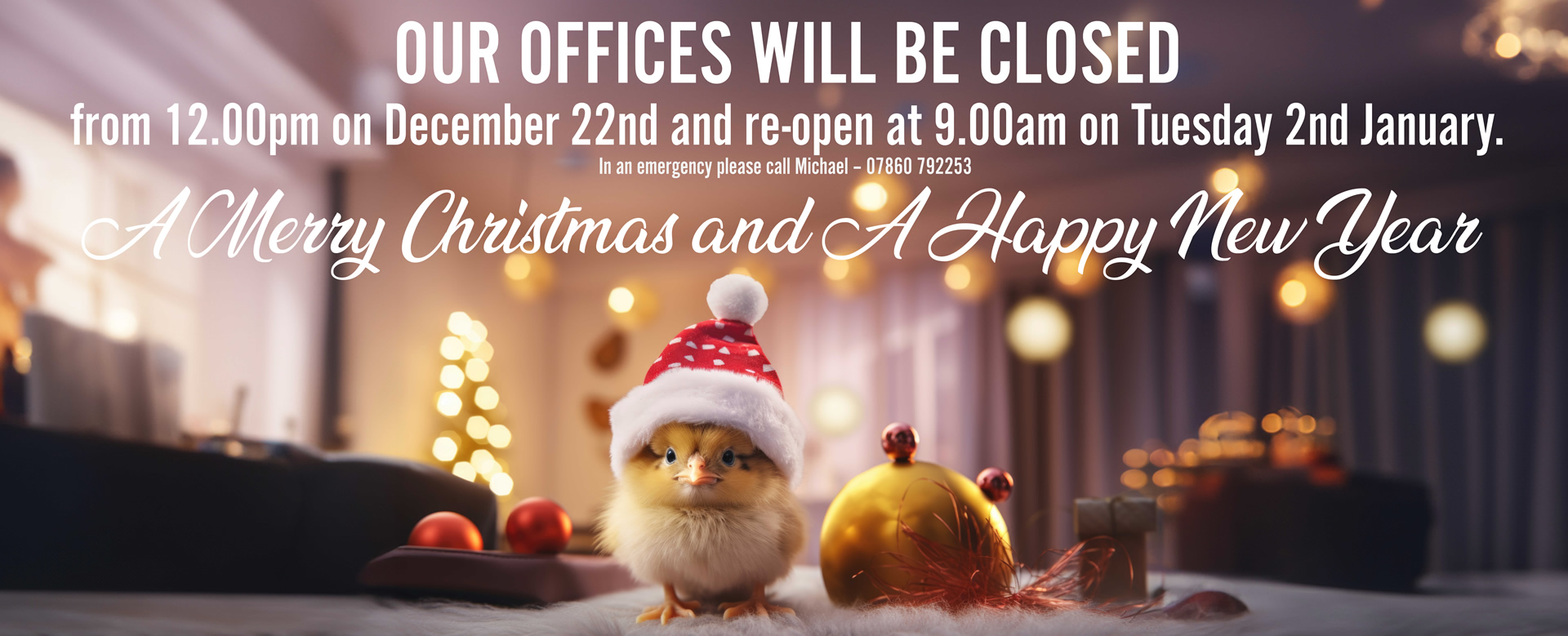 Our offices will be closed from 12pm on December 22nd and reopen at 9am on Tuesday 2nd January. In an emergency, please call Michael 07860792253